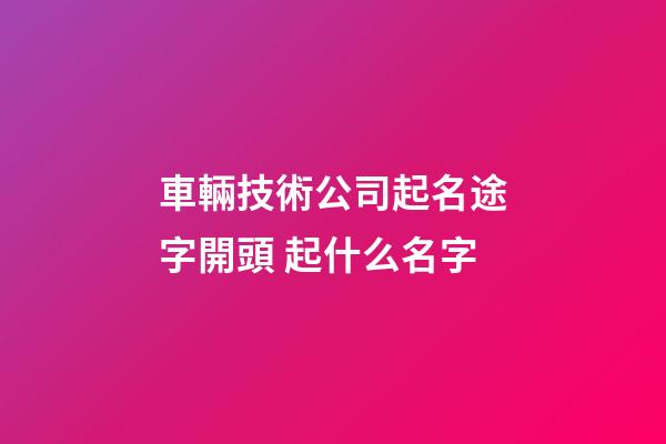 車輛技術公司起名途字開頭 起什么名字-第1張-公司起名-玄機派